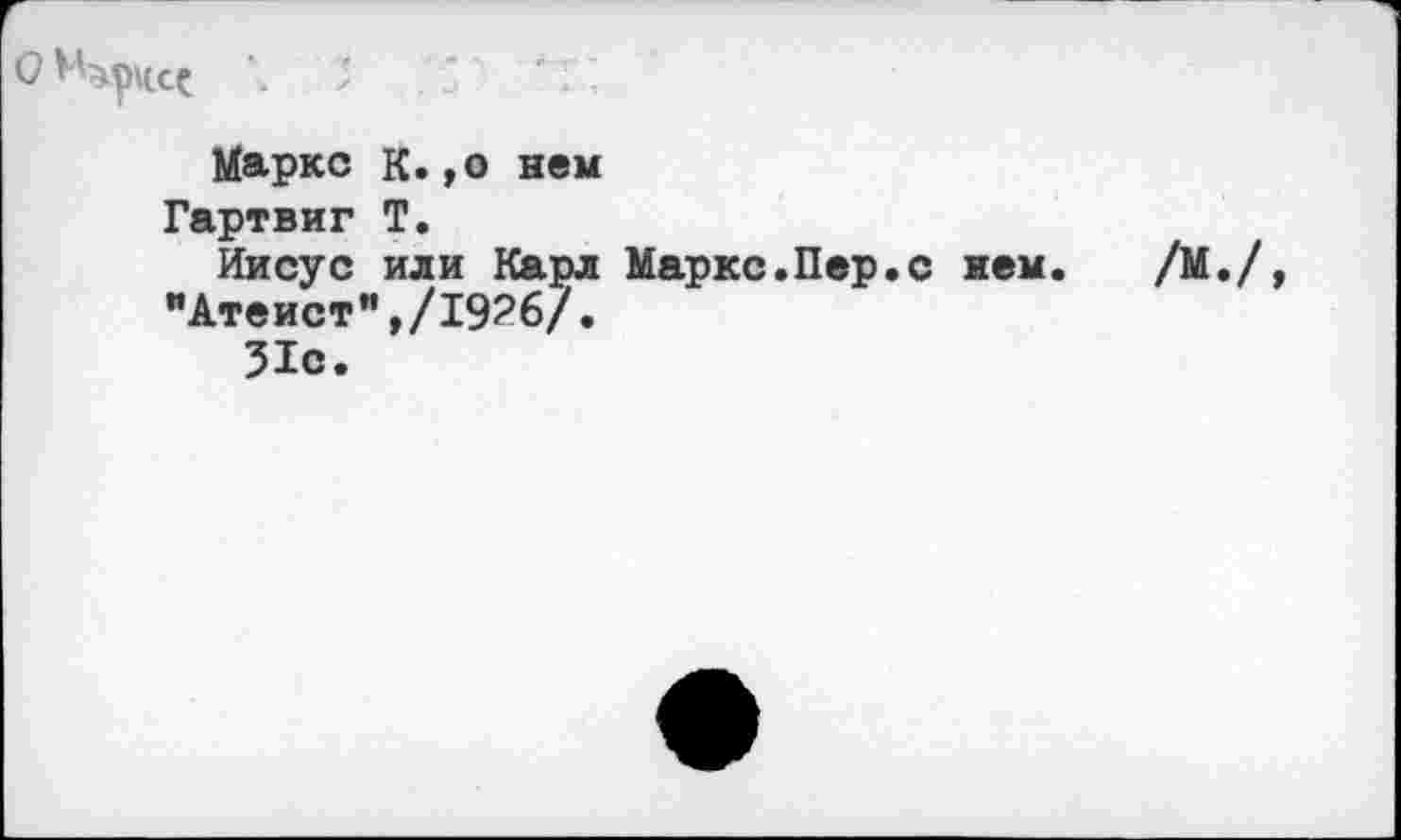 ﻿\ х * т :
Маркс К.,о нем
Гартвиг Т.
Иисус или Карл Маркс.Пер.с нем. /М.
"Атеист",/19?6/.
31с.